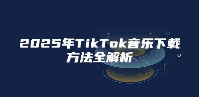 2025年TikTok音乐下载方法全解析