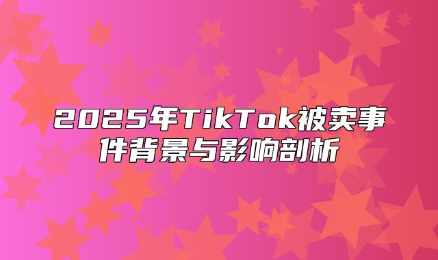 2025年TikTok被卖事件背景与影响剖析