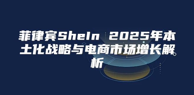菲律宾SheIn 2025年本土化战略与电商市场增长解析