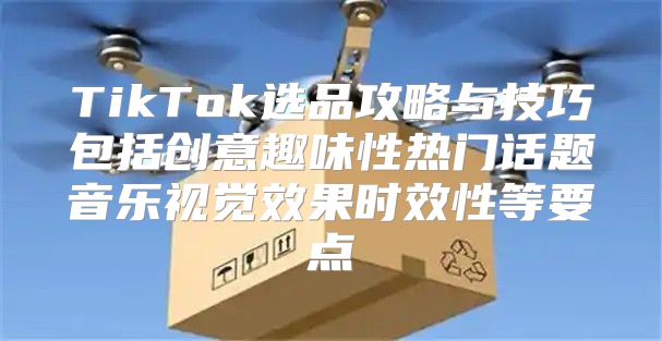 TikTok选品攻略与技巧包括创意趣味性热门话题音乐视觉效果时效性等要点