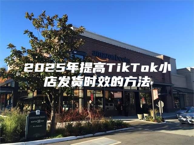 2025年提高TikTok小店发货时效的方法
