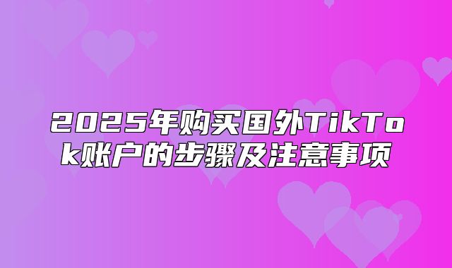 2025年购买国外TikTok账户的步骤及注意事项