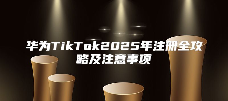 华为TikTok2025年注册全攻略及注意事项