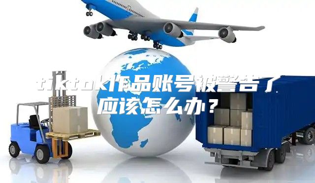 tiktok作品账号被警告了应该怎么办？