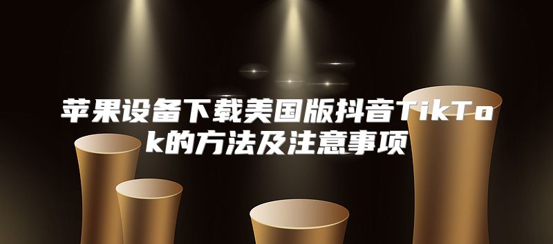 苹果设备下载美国版抖音TikTok的方法及注意事项