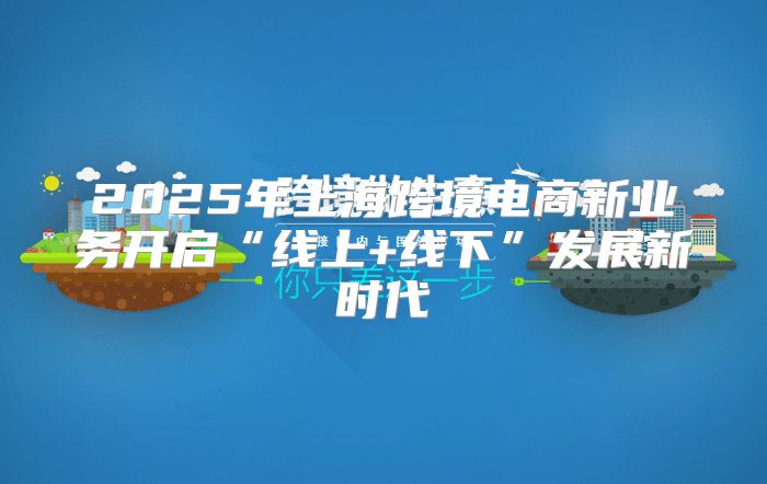 2025年上海跨境电商新业务开启“线上+线下”发展新时代