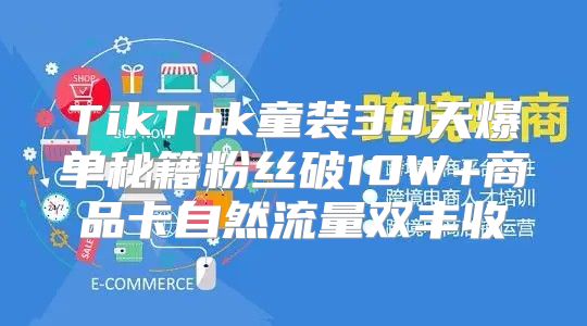 TikTok童装30天爆单秘籍粉丝破10W+商品卡自然流量双丰收