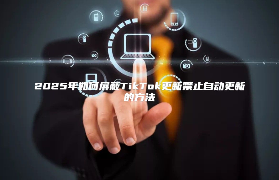 2025年如何屏蔽TikTok更新禁止自动更新的方法