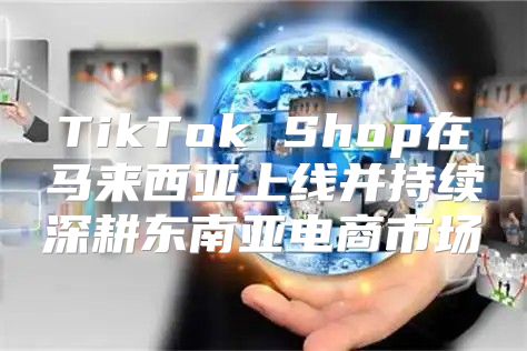 TikTok Shop在马来西亚上线并持续深耕东南亚电商市场