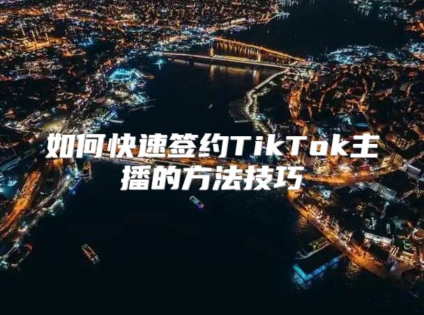 如何快速签约TikTok主播的方法技巧