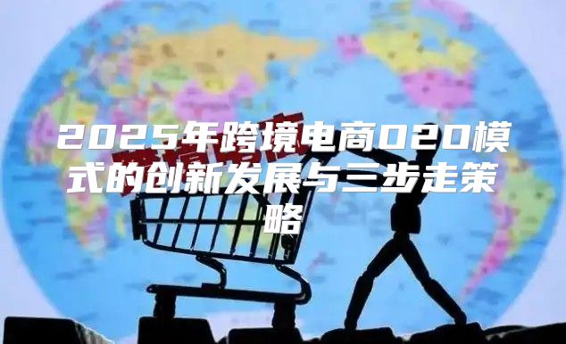 2025年跨境电商O2O模式的创新发展与三步走策略