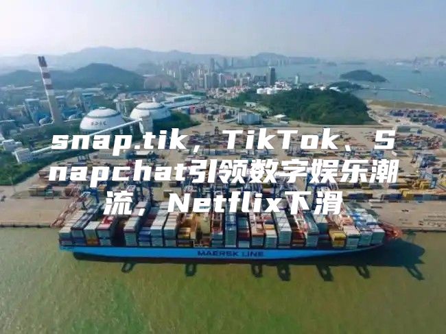 snap.tik，TikTok、Snapchat引领数字娱乐潮流，Netflix下滑
