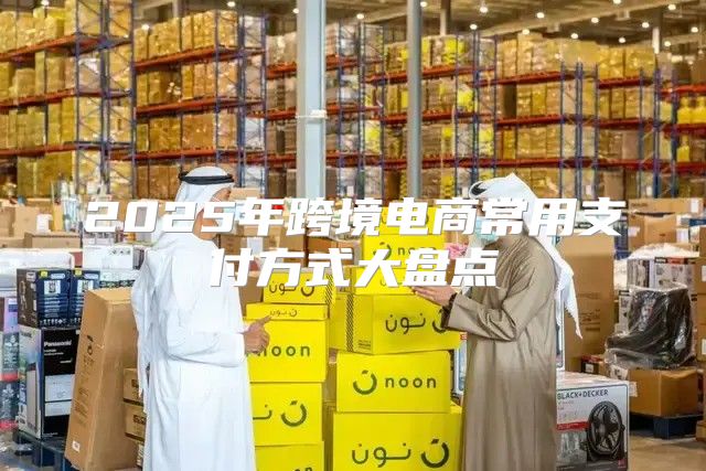 2025年跨境电商常用支付方式大盘点