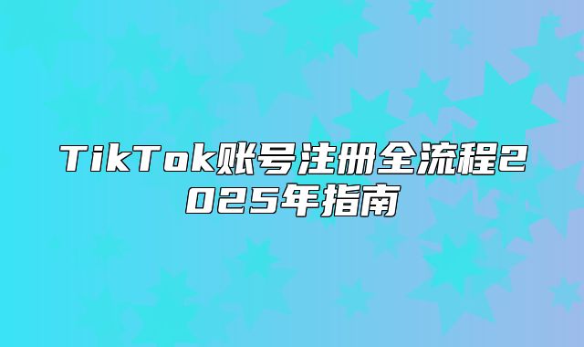 TikTok账号注册全流程2025年指南