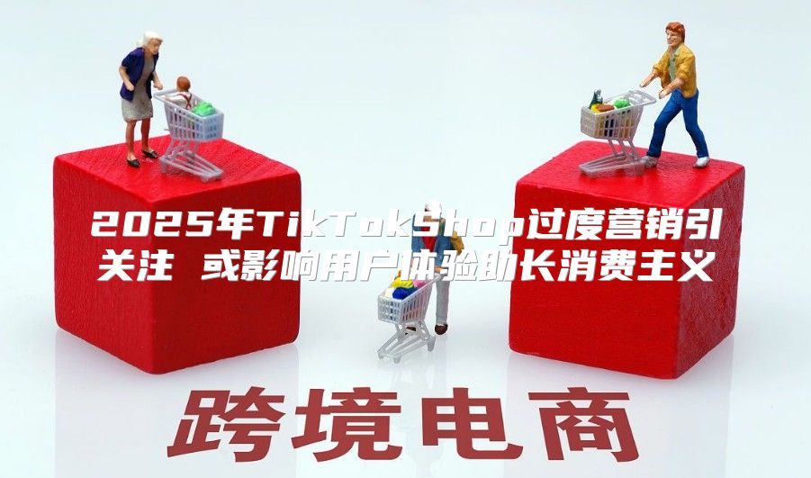 2025年TikTokShop过度营销引关注 或影响用户体验助长消费主义