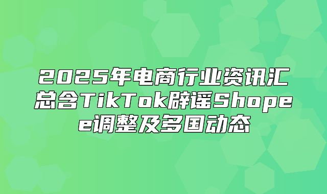 2025年电商行业资讯汇总含TikTok辟谣Shopee调整及多国动态