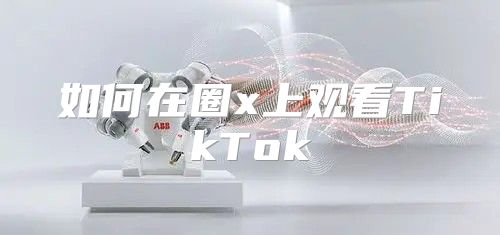 如何在圈x上观看TikTok