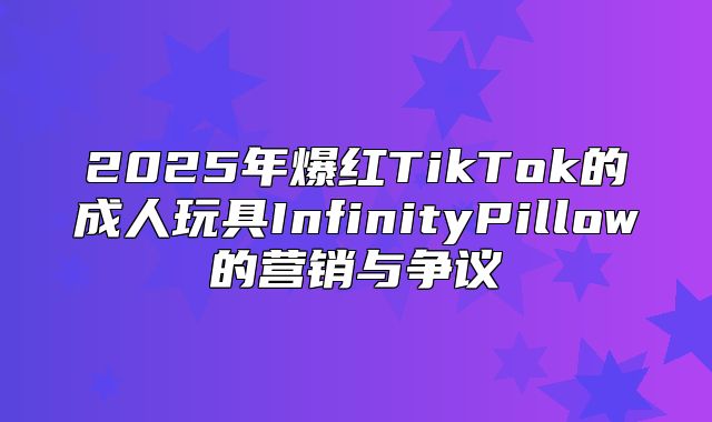 2025年爆红TikTok的成人玩具InfinityPillow的营销与争议