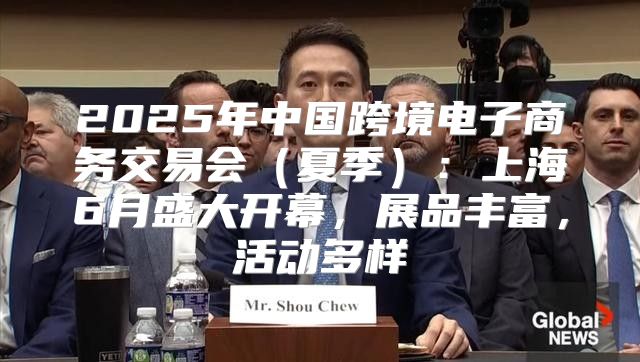 2025年中国跨境电子商务交易会夏季：上海6月盛大开幕，展品丰富，活动多样