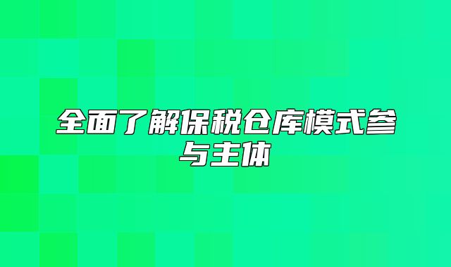 全面了解保税仓库模式参与主体