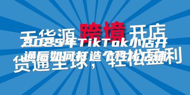 2025年TikTok小店开通后如何打造个性化店铺