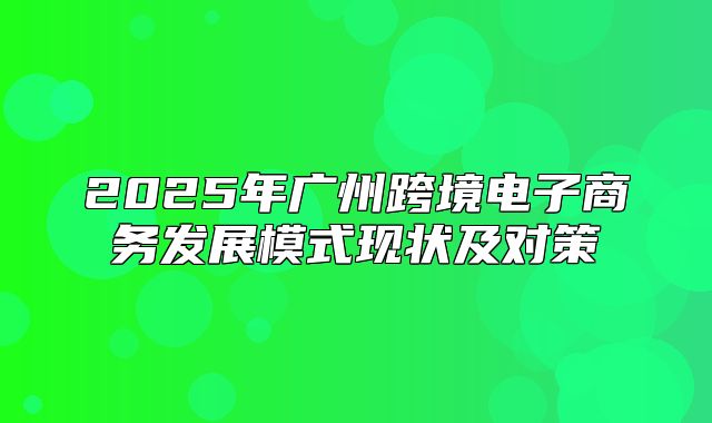 2025年广州跨境电子商务发展模式现状及对策