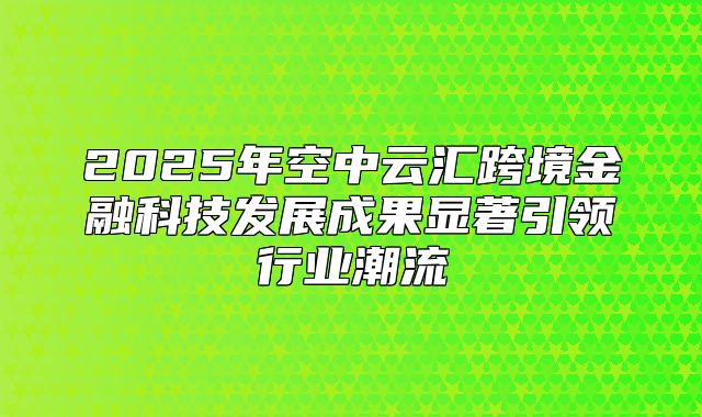 2025年空中云汇跨境金融科技发展成果显著引领行业潮流
