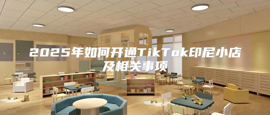 2025年如何开通TikTok印尼小店及相关事项
