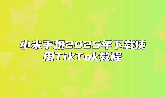 小米手机2025年下载使用TikTok教程