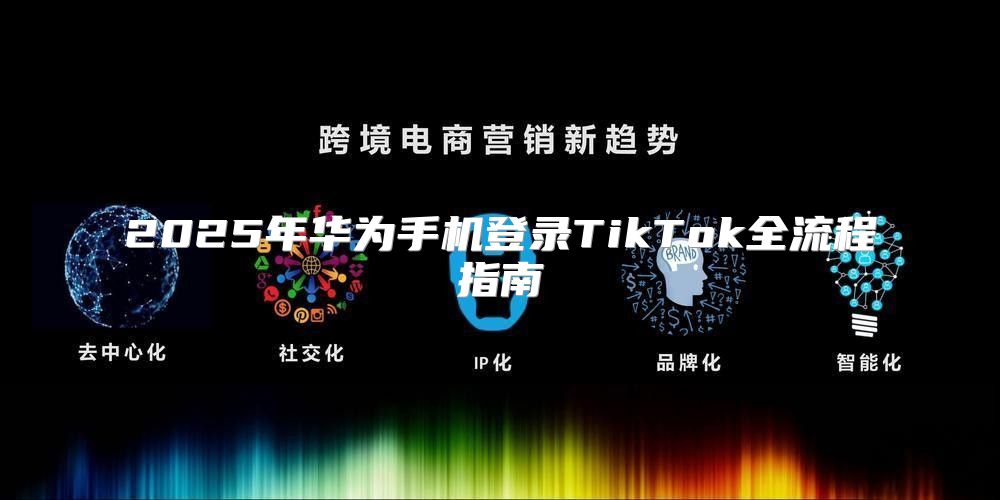 2025年华为手机登录TikTok全流程指南