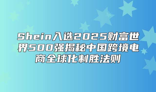 Shein入选2025财富世界500强揭秘中国跨境电商全球化制胜法则