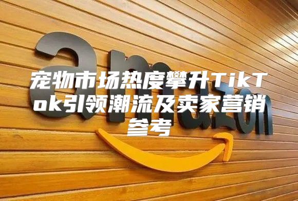 宠物市场热度攀升TikTok引领潮流及卖家营销参考