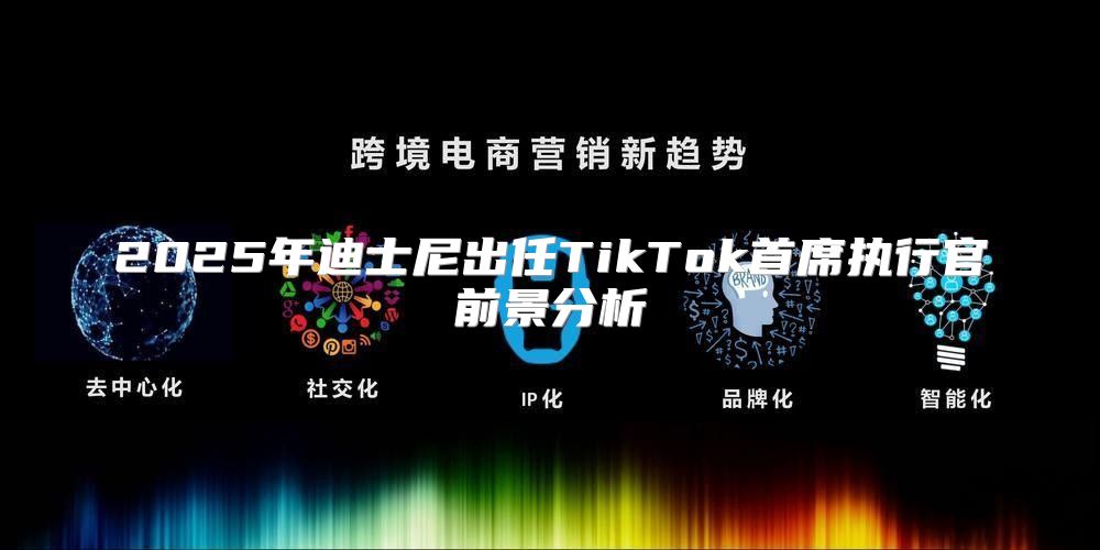 2025年迪士尼出任TikTok首席执行官前景分析