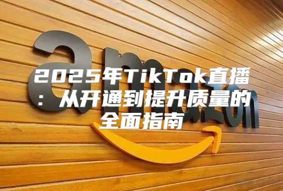 2025年TikTok直播：从开通到提升质量的全面指南