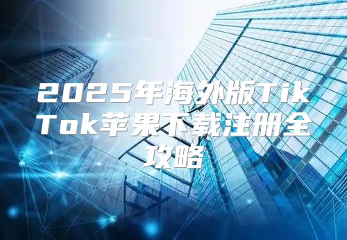 2025年海外版TikTok苹果下载注册全攻略