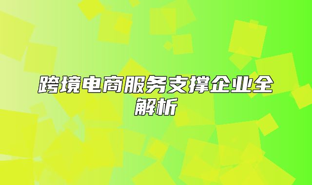 跨境电商服务支撑企业全解析