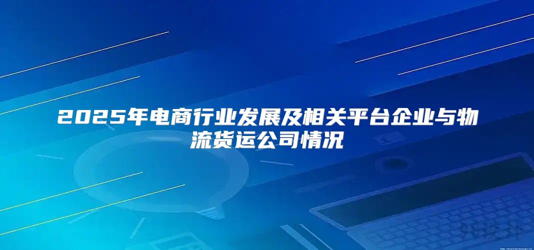 2025年电商行业发展及相关平台企业与物流货运公司情况