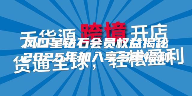 风口星钻石会员权益揭秘2025年加入享多重福利