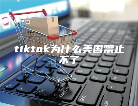 tiktok为什么美国禁止不了