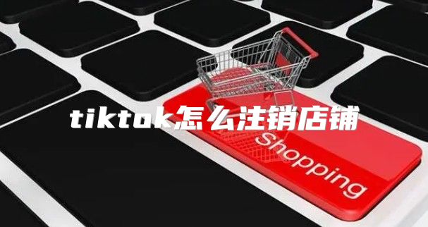 tiktok怎么注销店铺