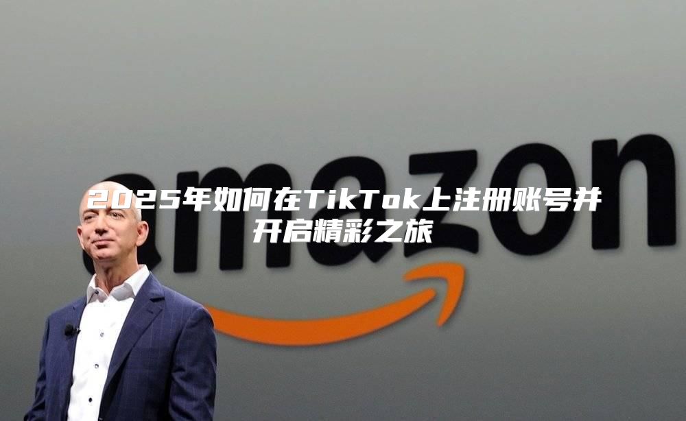 2025年如何在TikTok上注册账号并开启精彩之旅