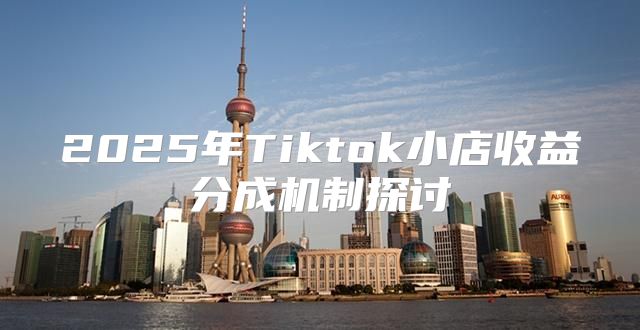 2025年Tiktok小店收益分成机制探讨
