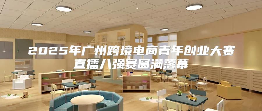 2025年广州跨境电商青年创业大赛直播八强赛圆满落幕