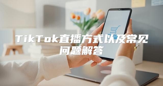 TikTok直播方式以及常见问题解答