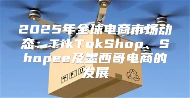 2025年全球电商市场动态：TikTokShop、Shopee及墨西哥电商的发展