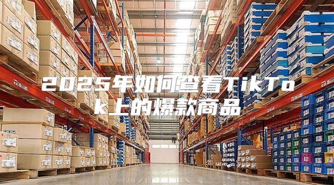 2025年如何查看TikTok上的爆款商品