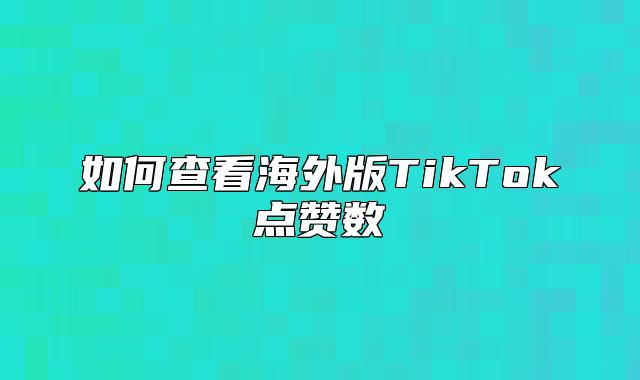 如何查看海外版TikTok点赞数