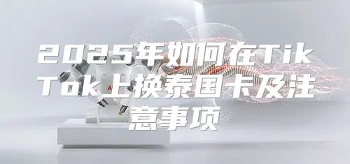 2025年如何在TikTok上换泰国卡及注意事项