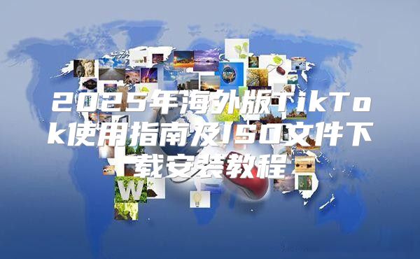 2025年海外版TikTok使用指南及ISO文件下载安装教程