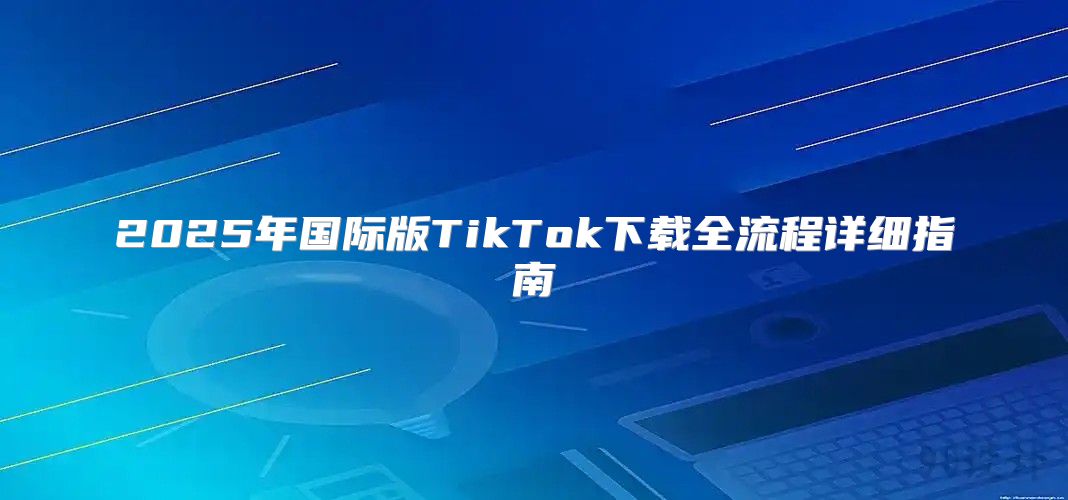 2025年国际版TikTok下载全流程详细指南